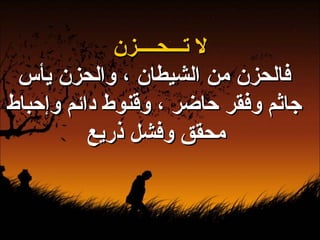 لا تـــحــــزن فالحزن من الشيطان ، والحزن يأس جاثم وفقر حاضر ، وقنوط دائم وإحباط محقق وفشل ذريع   
