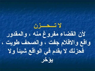 لا تـــحــــزن لأن القضاء مفروغ منه ، والمقدور واقع والاقلام جفت ، والصحف طويت ، فحزنك لا يقدم في الواقع شيئاً ولا يؤخر   