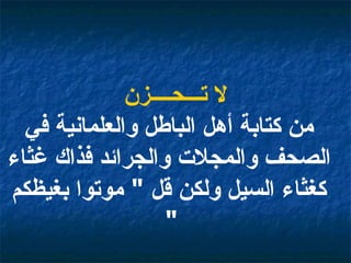 لا تـــحــــزن من كتابة أهل الباطل والعلمانية في الصحف والمجلات والجرائد فذاك غثاء كغثاء السيل ولكن قل  "  موتوا بغيظكم  "   