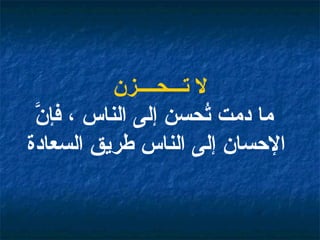 لا تـــحــــزن ما دمت تُحسن إلى الناس ، فإنَّ الإحسان إلى الناس طريق السعادة   