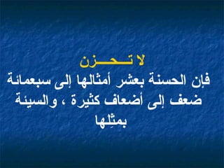 لا تـــحــــزن فإن الحسنة بعشر أمثالها إلى سبعمائة ضعف إلى أضعاف كثيرة ، والسيئة بمثِلها   