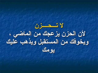 لا تـــحــــزن لأن الحزن يزعجك من الماضي ، ويخوفك من المستقبل ويذهب عليك يومك  