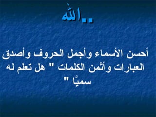أحسن الأسماء وأجمل الحروف وأصدق العبارات وأثمن الكلمات  "  هل تعلم له سميَّا  "   الله  ..   