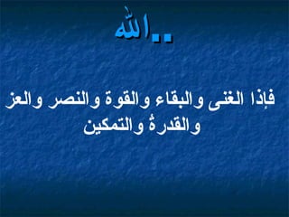 فإذا الغنى والبقاء والقوة والنصر والعز والقدرةُ والتمكين   الله  ..   