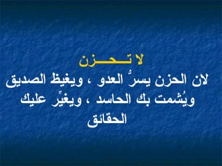 لا تـــحــــزن لان الحزن يسرُّ العدو ، ويغيظ الصديق ويُشمت بك الحاسد ، ويغيِّر عليك الحقائق 