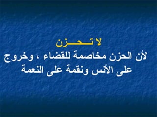 لا تـــحــــزن لأن الحزن مخاصمة للقضاء ، وخروج على الأنس ونقمة على النعمة   