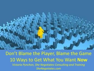 Don’t Blame the Player, Blame the Game
10 Ways to Get What You Want Now
Victoria Pynchon, She Negotiates Consulting and Training
SheNegotiates.com

 