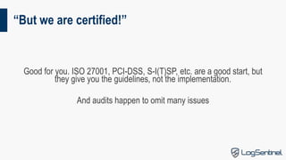 “But we are certified!”
Good for you. ISO 27001, PCI-DSS, S-I(T)SP, etc. are a good start, but
they give you the guideline...