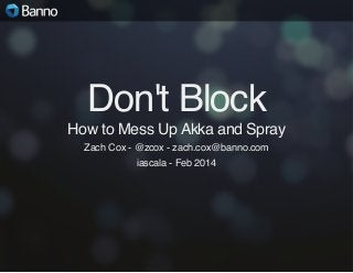 Don't Block
How to Mess Up Akka and Spray
Zach Cox - @zcox - zach.cox@banno.com
iascala - Feb 2014

 
