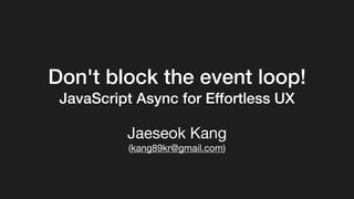 Don't block the event loop!
JavaScript Async for Effortless UX
Jaeseok Kang

(kang89kr@gmail.com)
 