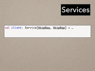 Services
val client: Service[HttpReq, HttpRep] = …	
!
val f: Future[HttpRep] = client(HttpReq("/"))
 