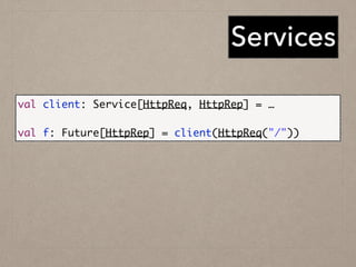 Services
val client: Service[HttpReq, HttpRep] = …	
!
val f: Future[HttpRep] = client(HttpReq("/"))
 