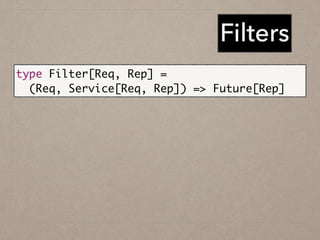Filters
type Filter[Req, Rep] =	
(Req, Service[Req, Rep]) => Future[Rep]
 
