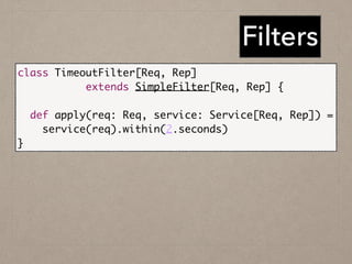 Filters
class TimeoutFilter[Req, Rep] 	
extends SimpleFilter[Req, Rep] {	
	
def apply(req: Req, service: Service[Req, Rep]) =	
service(req).within(2.seconds)	
}
 