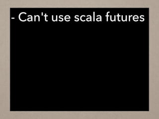 - Can't use scala futures
!
!
 