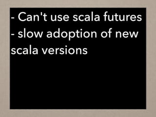 - Can't use scala futures
- slow adoption of new
scala versions
 