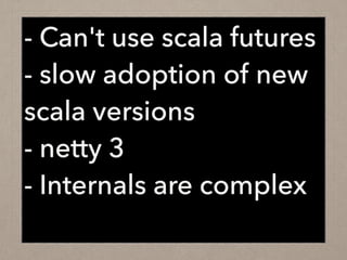 - Can't use scala futures
- slow adoption of new
scala versions
- netty 3
- Internals are complex
 