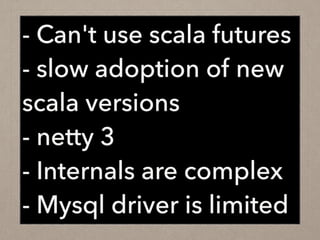 - Can't use scala futures
- slow adoption of new
scala versions
- netty 3
- Internals are complex
- Mysql driver is limited
 