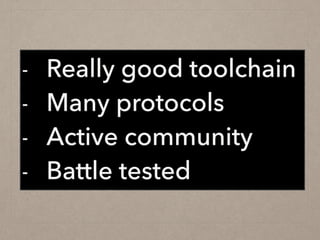 - Really good toolchain
- Many protocols
- Active community
- Battle tested
 