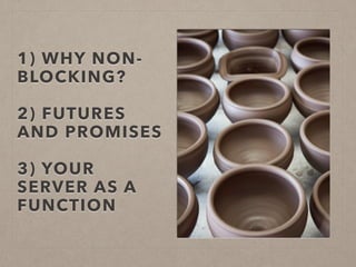 1) WHY NON-
BLOCKING?
!
2) FUTURES
AND PROMISES
!
3) YOUR
SERVER AS A
FUNCTION
 