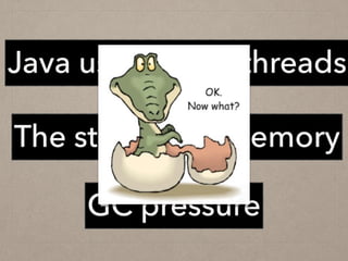 GC pressure
Java uses native threads
The stack uses memory
 