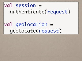 val session =	
authenticate(request)	
!
val geolocation =	
geolocate(request)
 