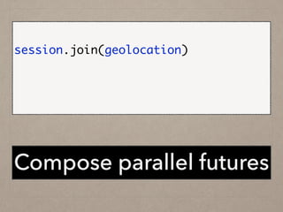 !
session.join(geolocation).map {	
case (session, geo) => doSomething	
}	
Compose parallel futures
 