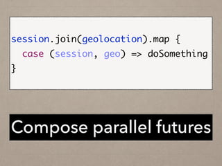 !
session.join(geolocation).map {	
case (session, geo) => doSomething	
}	
Compose parallel futures
 