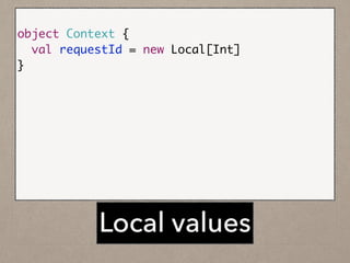 !
object Context {	
val requestId = new Local[Int]	
}	
!
def endpoint(request: Request) =	
callService1	
.map(applyATransformation(_))	
.flatMap(callService2)	
	
timeline.stream(u, Context.requestId())	
Local values
 