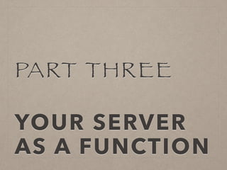 PART THREE
!
YOUR SERVER
AS A FUNCTION
 
