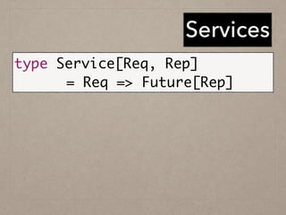 Services
type Service[Req, Rep] 	
	 = Req => Future[Rep]
 