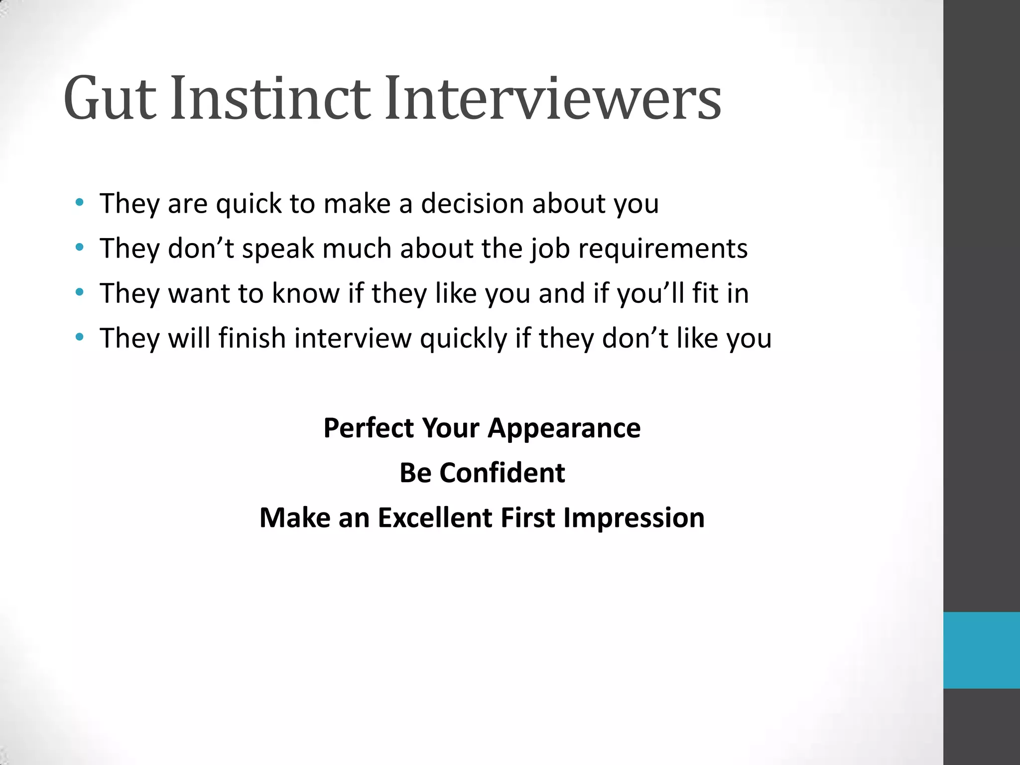 Gut Instinct InterviewersThey are quick to make a decision about youThey don’t speak much about the job requirementsThey want to know if they like you and if you’ll fit in They will finish interview quickly if they don’t like youPerfect Your AppearanceBe ConfidentMake an Excellent First Impression