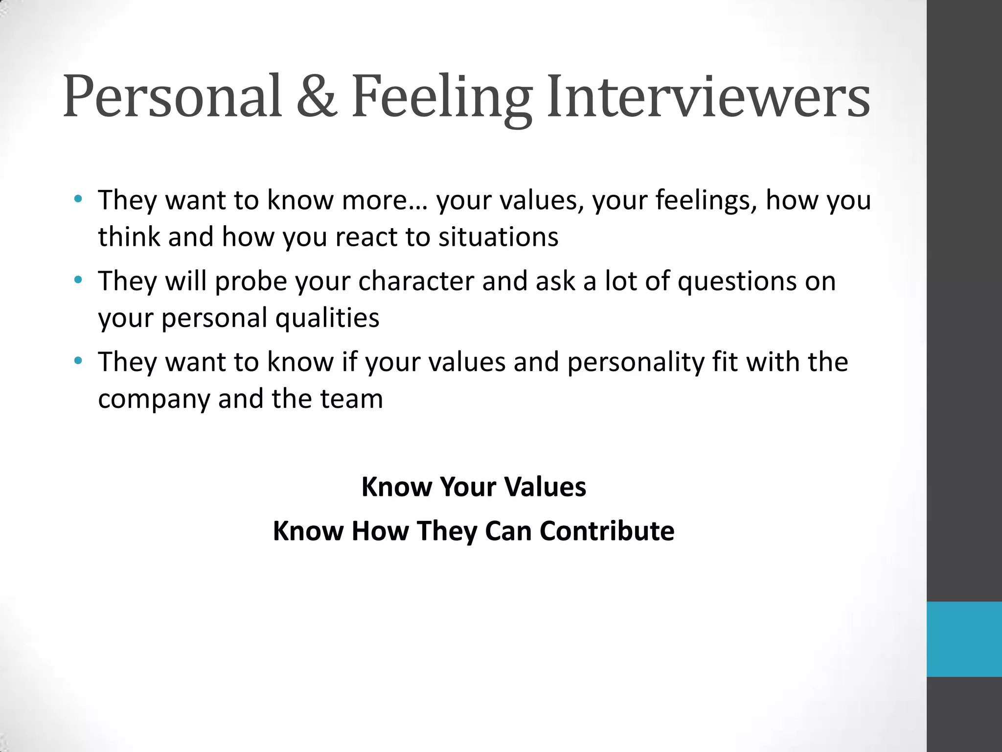Personal & Feeling InterviewersThey want to know more… your values, your feelings, how you think and how you react to situationsThey will probe your character and ask a lot of questions on your personal qualitiesThey want to know if your values and personality fit with the company and the teamKnow Your ValuesKnow How They Can Contribute 