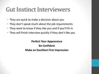 Gut Instinct InterviewersThey are quick to make a decision about youThey don’t speak much about the job requirementsThey want to know if they like you and if you’ll fit in They will finish interview quickly if they don’t like youPerfect Your AppearanceBe ConfidentMake an Excellent First Impression