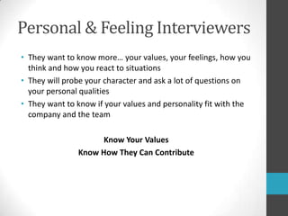 Personal & Feeling InterviewersThey want to know more… your values, your feelings, how you think and how you react to situationsThey will probe your character and ask a lot of questions on your personal qualitiesThey want to know if your values and personality fit with the company and the teamKnow Your ValuesKnow How They Can Contribute 