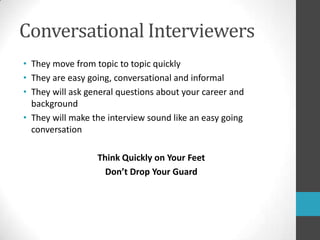 Conversational InterviewersThey move from topic to topic quicklyThey are easy going, conversational and informalThey will ask general questions about your career and backgroundThey will make the interview sound like an easy going conversationThink Quickly on Your FeetDon’t Drop Your Guard 