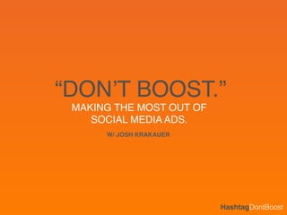 HashtagDontBoost
MAKING THE MOST OUT OF !
SOCIAL MEDIA ADS.
HashtagDontBoost
“DON’T BOOST.”
W/ JOSH KRAKAUER
 