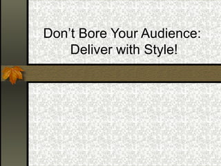 Don’t Bore Your Audience:  Deliver with Style! 