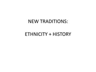 NEW TRADITIONS:
ETHNICITY + HISTORY
 