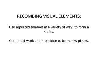 RECOMBING VISUAL ELEMENTS:
Use repeated symbols in a variety of ways to form a
series.
Cut up old work and reposition to form new pieces.
 