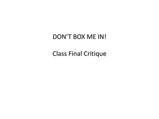 DON’T BOX ME IN!
Class Final Critique
 