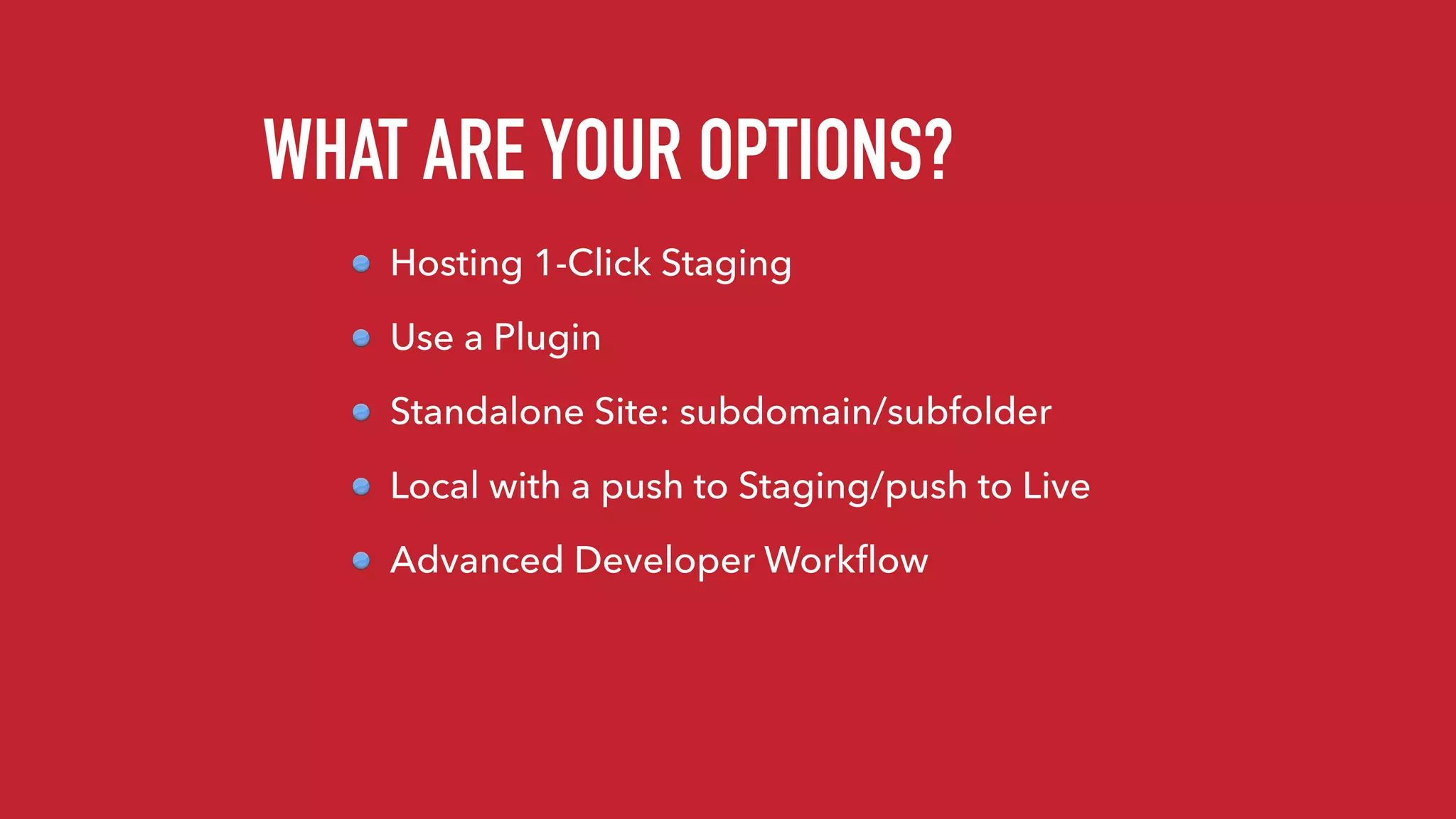 WHAT ARE YOUR OPTIONS?
Hosting 1-Click Staging
Use a Plugin
Standalone Site: subdomain/subfolder
Local with a push to Staging/push to Live
Advanced Developer Workﬂow
 