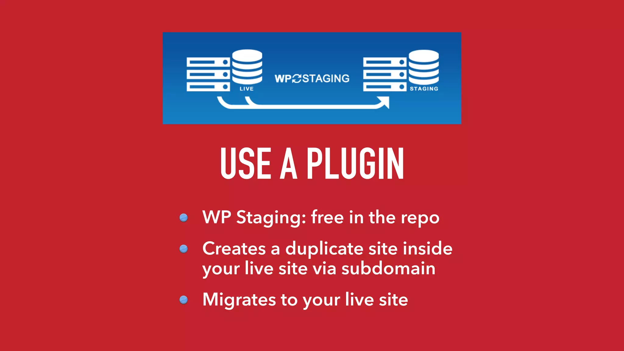 USE A PLUGIN
WP Staging: free in the repo
Creates a duplicate site inside
your live site via subdomain
Migrates to your live site
 