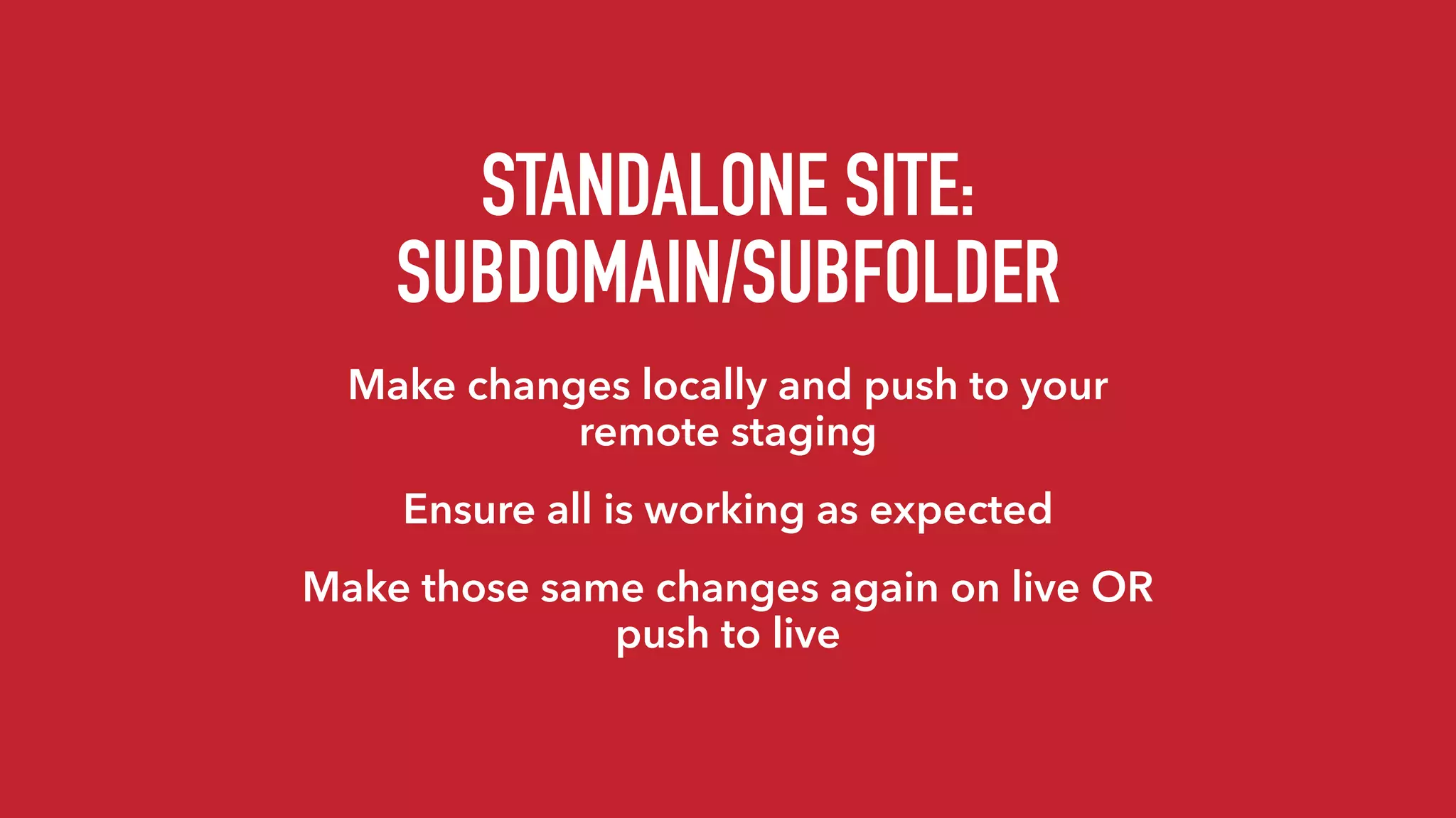 STANDALONE SITE: 
SUBDOMAIN/SUBFOLDER
Make changes locally and push to your
remote staging
Ensure all is working as expected
Make those same changes again on live OR
push to live
 