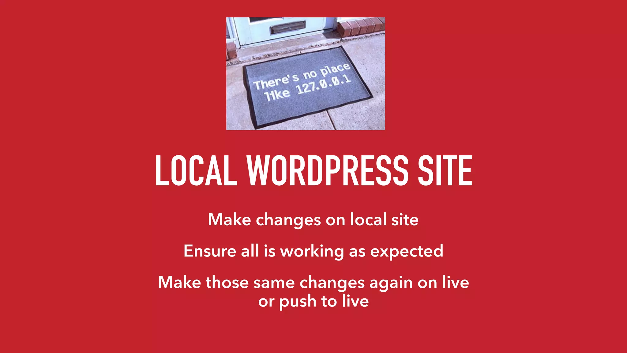 LOCAL WORDPRESS SITE
Make changes on local site
Ensure all is working as expected
Make those same changes again on live
or push to live
 