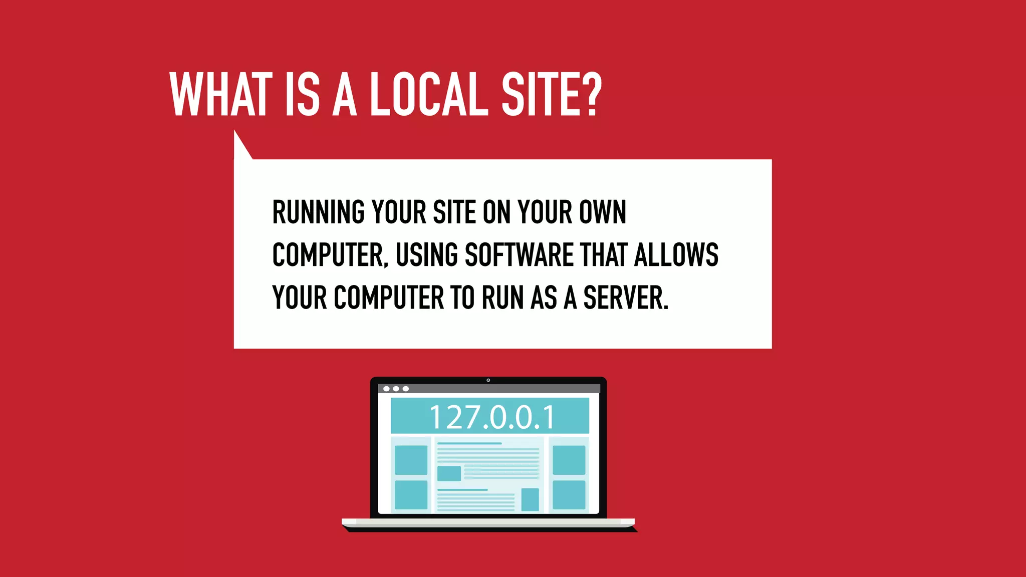 RUNNING YOUR SITE ON YOUR OWN
COMPUTER, USING SOFTWARE THAT ALLOWS
YOUR COMPUTER TO RUN AS A SERVER.
WHAT IS A LOCAL SITE?
127.0.0.1
 