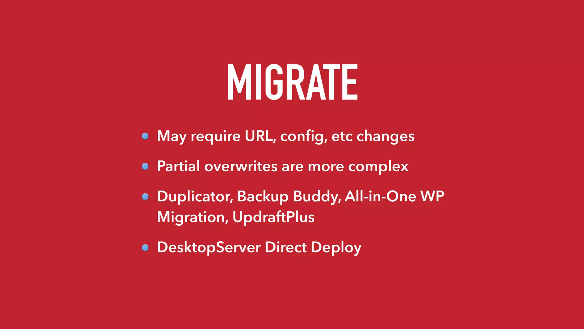 MIGRATE
May require URL, conﬁg, etc changes
Partial overwrites are more complex
Duplicator, Backup Buddy, All-in-One WP
Migration, UpdraftPlus
DesktopServer Direct Deploy
 