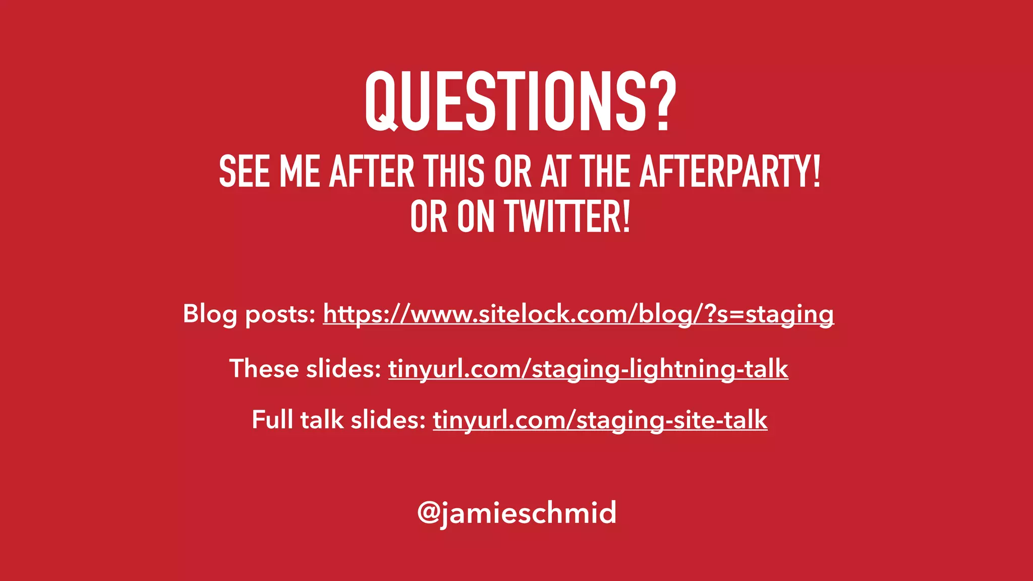 QUESTIONS? 
SEE ME AFTER THIS OR AT THE AFTERPARTY! 
OR ON TWITTER!
Full talk slides: tinyurl.com/staging-site-talk
Blog posts: https://www.sitelock.com/blog/?s=staging
These slides: tinyurl.com/staging-lightning-talk
@jamieschmid
 