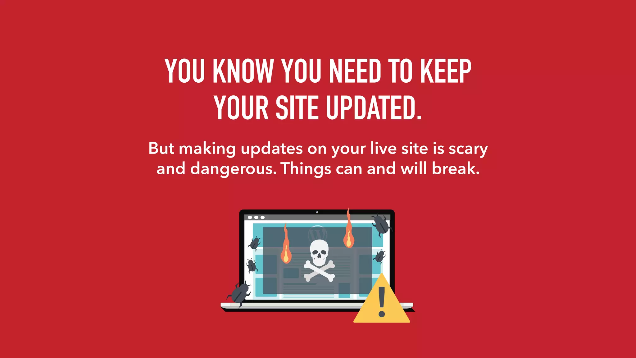 YOU KNOW YOU NEED TO KEEP
YOUR SITE UPDATED.
But making updates on your live site is scary
and dangerous. Things can and will break.
 