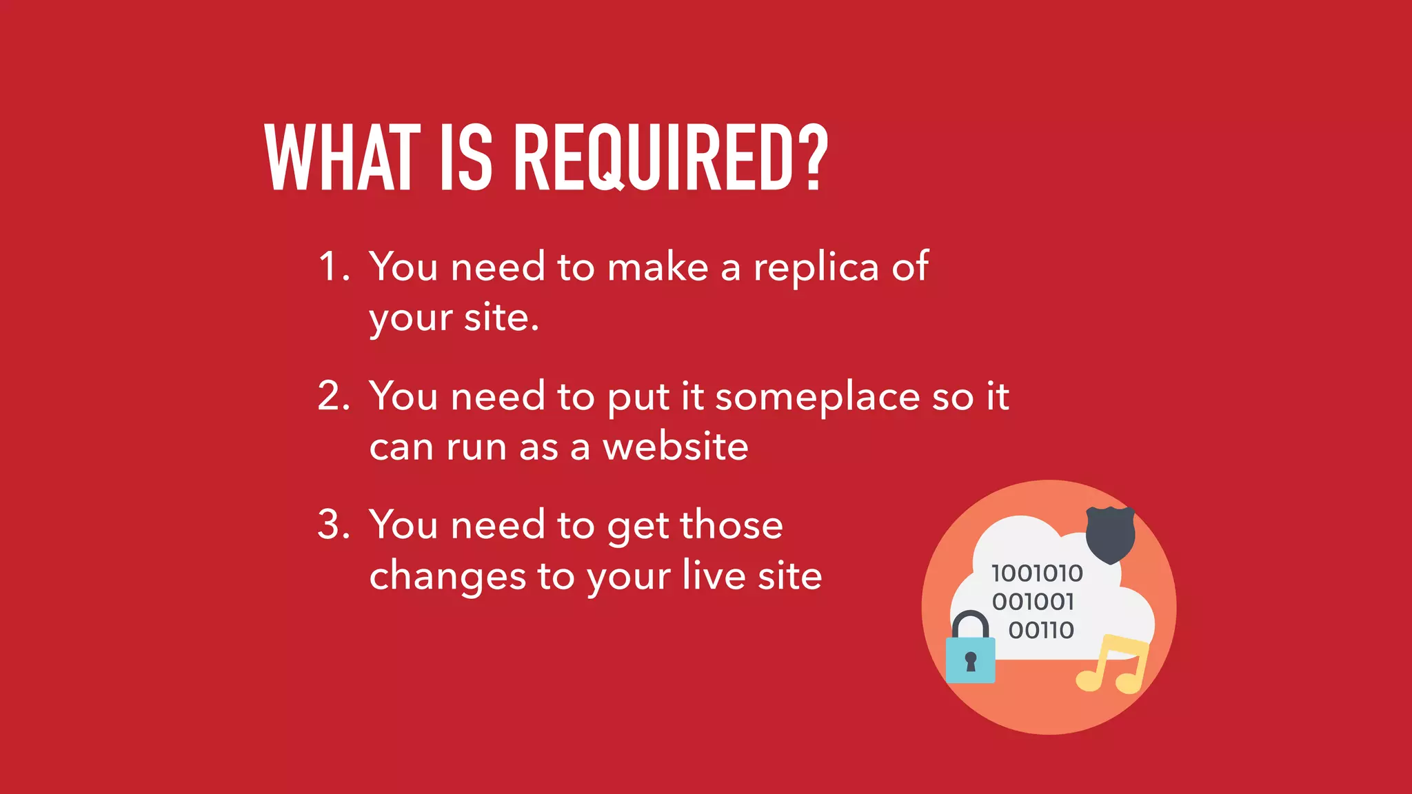 1. You need to make a replica of
your site.
2. You need to put it someplace so it
can run as a website
3. You need to get those 
changes to your live site
WHAT IS REQUIRED?
 